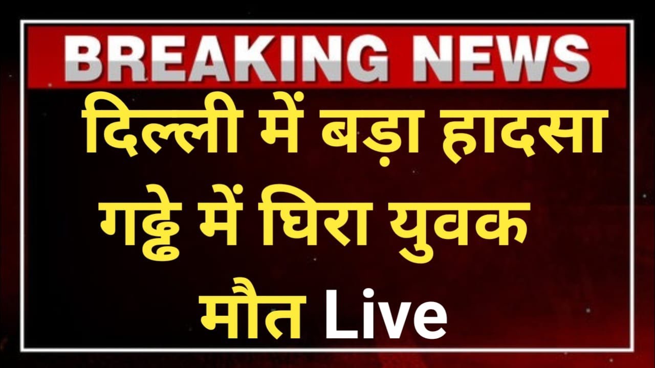 दिल्ली में बड़ा हादसा , गढ्ढे में घिरा युवक की मौत ...Live ...2 दिन के हालात
