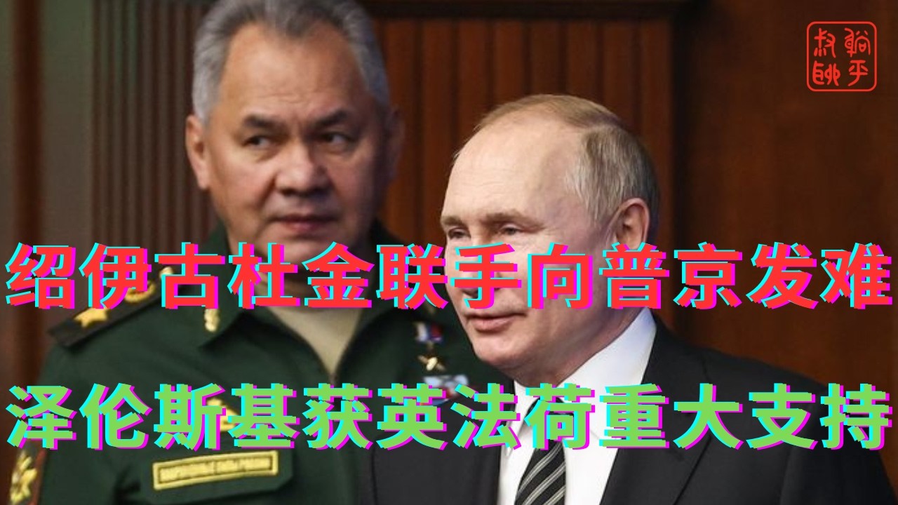 绍伊古杜金联手向普京发难||无论世界怎么变英国支持乌绝不变
