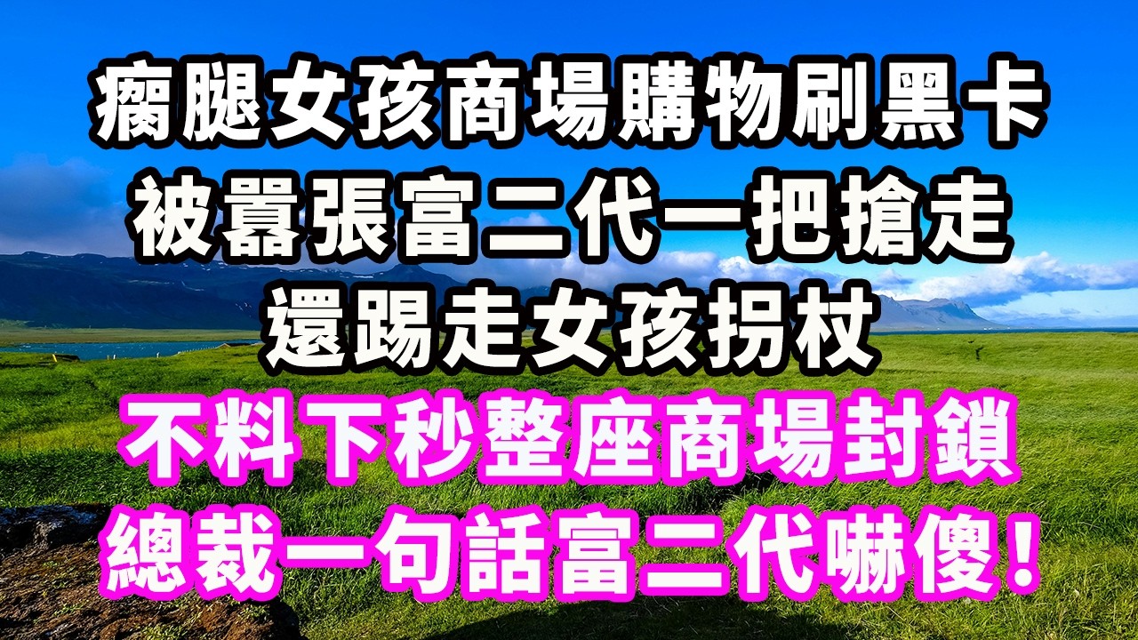 瘸腿女孩商場購物刷黑卡，被囂張富二代一把搶走，還踢走女孩拐杖，不料下秒整座商場封鎖，總裁一句話富二代嚇傻！#爽文#大女主#現實情感#家庭