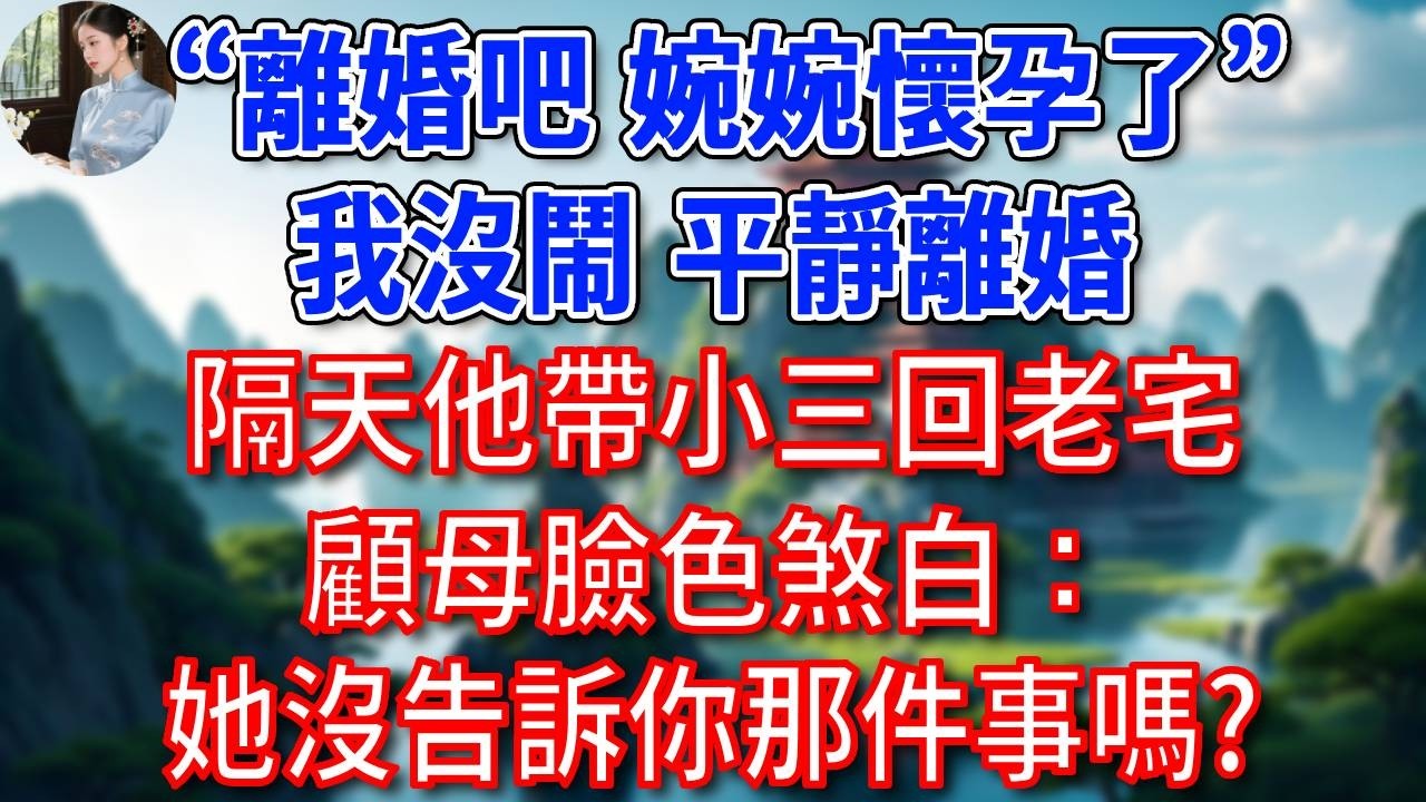 “離婚吧，婉婉懷孕了”，我沒鬧，平靜離婚，隔天他帶小三回老宅，顧母臉色煞白：她沒告訴你那件事嗎？#為人處世#生活經驗#情感故事#故事#小說#戀愛#情感#婚姻