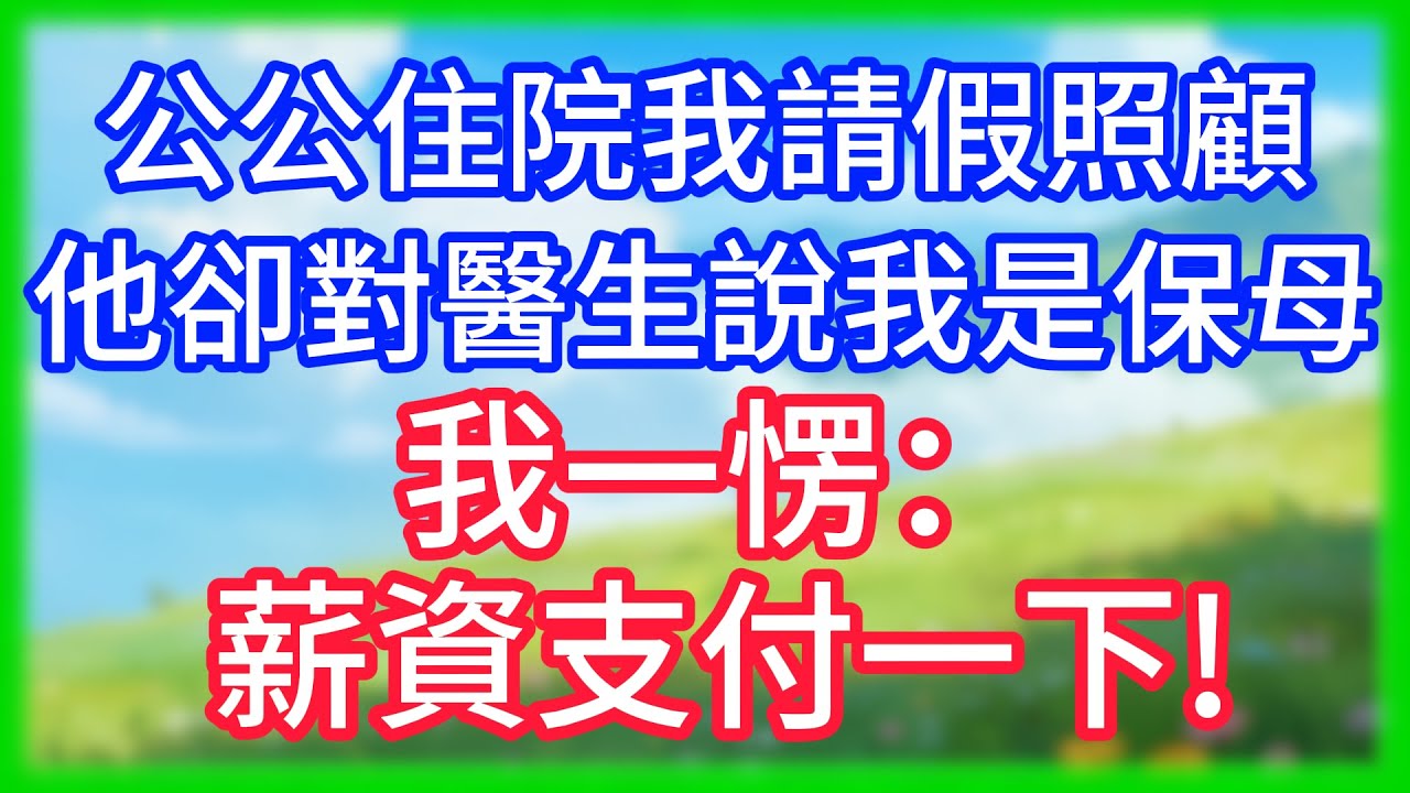 【爽文】公公住院我請假照顧,他卻對醫生說我是保母,我一愣：薪資支付一下!