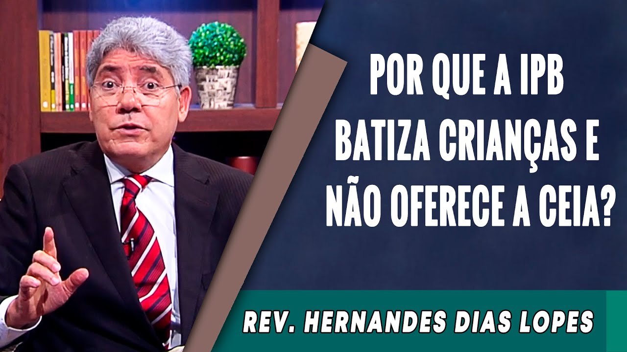 043 - Por que a IPB Batiza Crianças e Não Oferece a Ceia? - Hernandes Dias Lopes