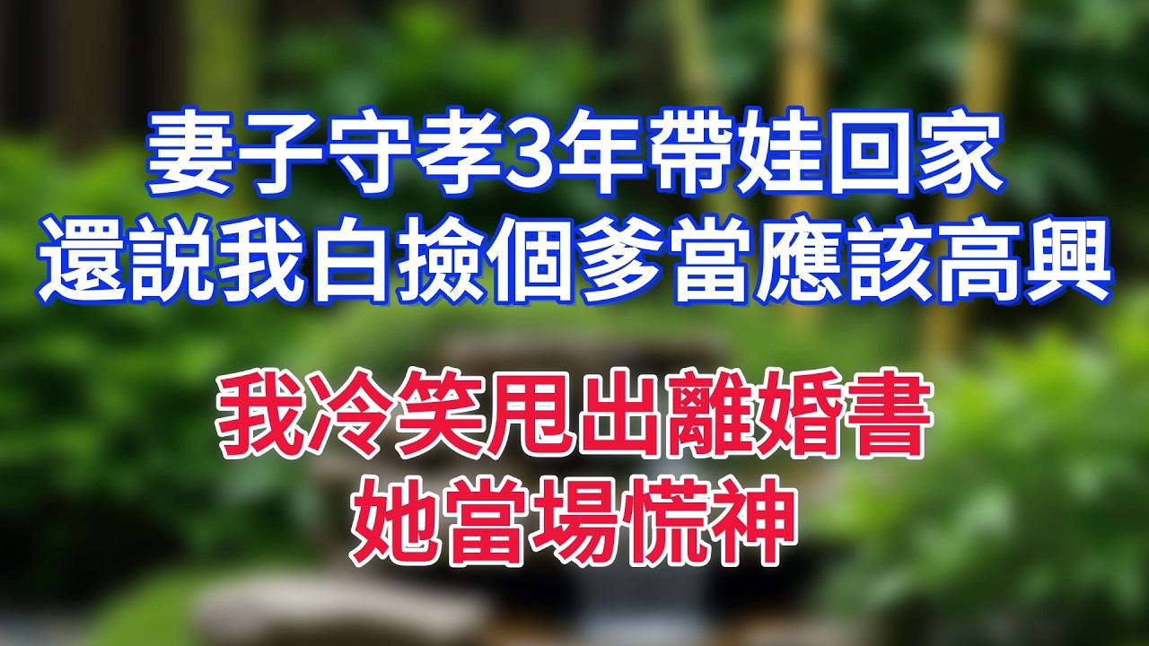 妻子守孝3年帶娃回家，還説我白撿個爹當應該高興，我冷笑甩出離婚書，她當場慌神