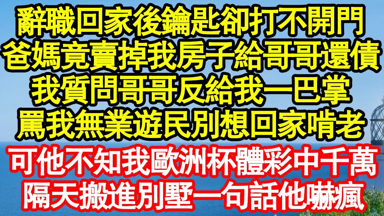 辭職回家後鑰匙卻打不開門，爸媽竟賣掉我房子給哥哥還債，我質問哥哥反給我一巴掌，罵我無業遊民別想回家啃老，可他不知我歐洲杯中獎千萬財富自由，隔天搬進別墅一句話他嚇瘋真情故事會||老年故事||情感需求