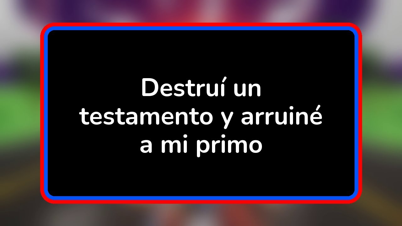 Destruí un testamento y arruiné a mi primo