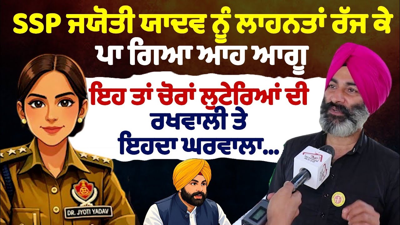 SSP ਜਯੋਤੀ ਯਾਦਵ ਨੂੰ ਲਾਹਨਤਾਂ ਰੱਜ ਕੇ ਪਾ ਗਿਆ ਆਹ ਆਗੂ ਇਹ ਤਾਂ ਚੋਰਾਂ ਲੁਟੇਰਿਆਂ ਦੀ ਰਖਵਾਲੀ ਤੇ ਇਹਦਾ ਘਰਵਾਲਾ