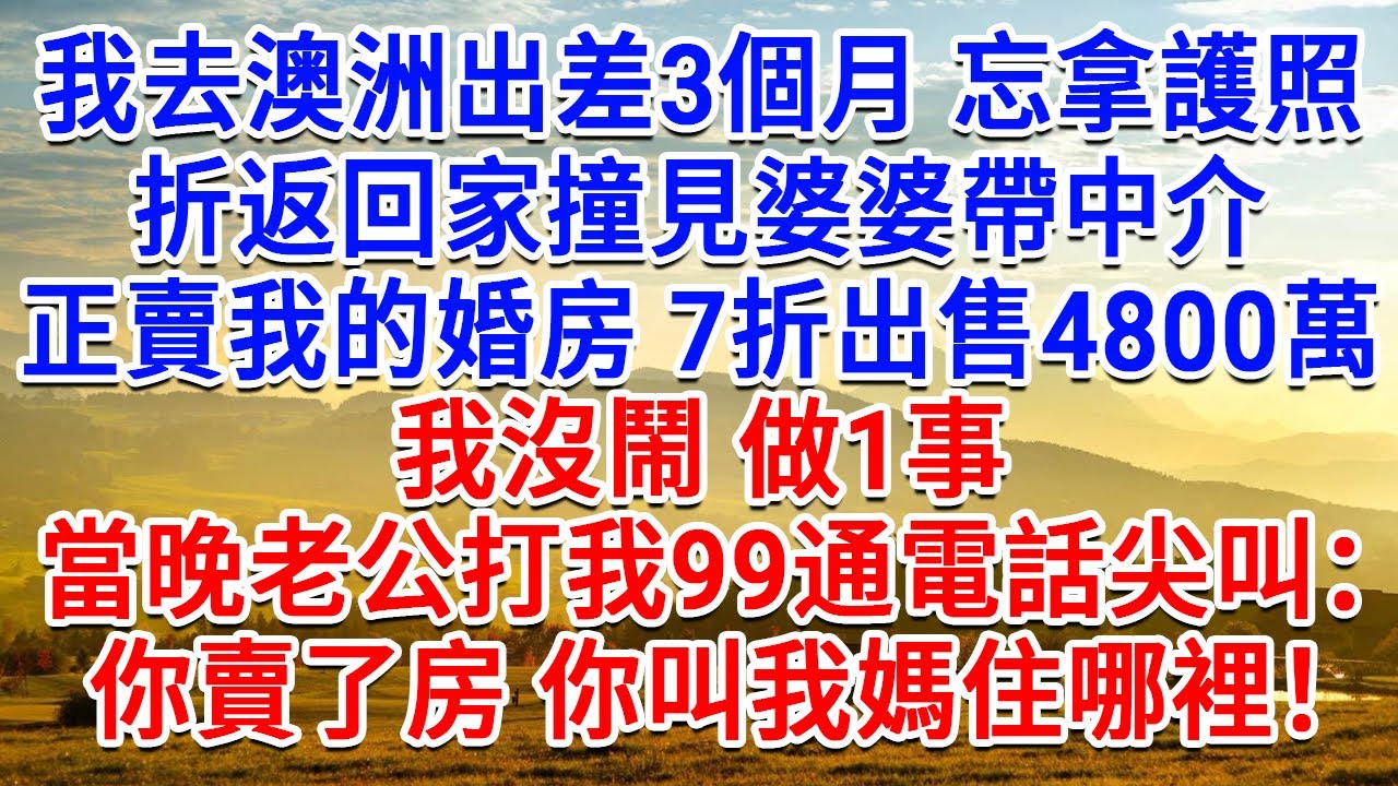 我去澳洲出差3個月忘拿護照，折返回家撞見婆婆帶中介，正賣我的婚房7折出售4800萬，我沒鬧 做1事，當晚老公打我99通電話尖叫：你賣了房 你叫我媽住哪裡！#情感故事#故事#小說#戀愛#情感#婚姻
