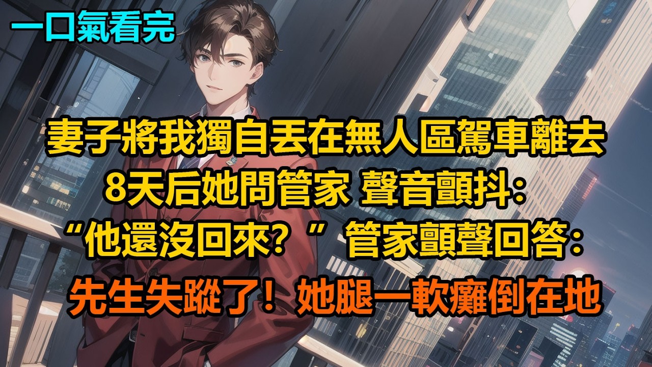 妻子將我獨自丟在無人區駕車離去，8天后她問管家，聲音顫抖：“他還沒回來？”管家顫聲回答：先生失蹤了！她腿一軟癱倒在地
