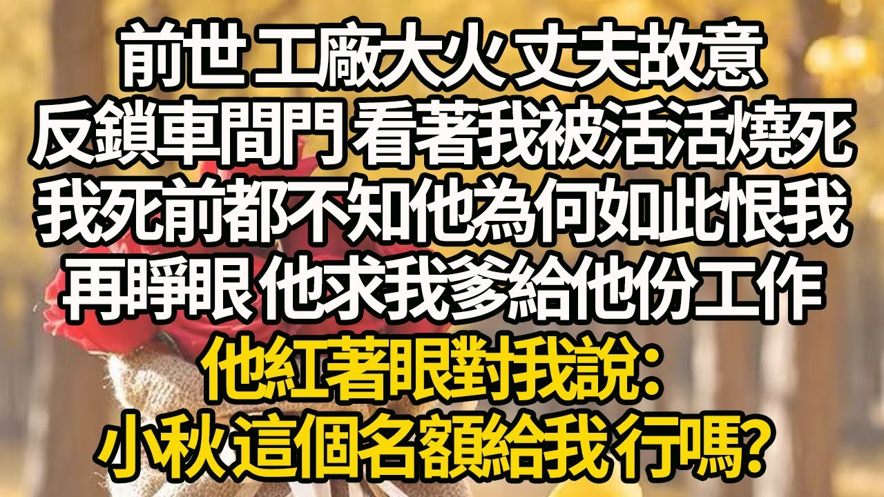 【完結】前世 工廠大火，丈夫故意反鎖車間門，看著我被活活燒死，我死前都不知他為何如此恨我，再睜眼 他求我爹給他份工作，他紅著眼對我說：小秋 這個名額給我 行嗎？#有聲書 #年代