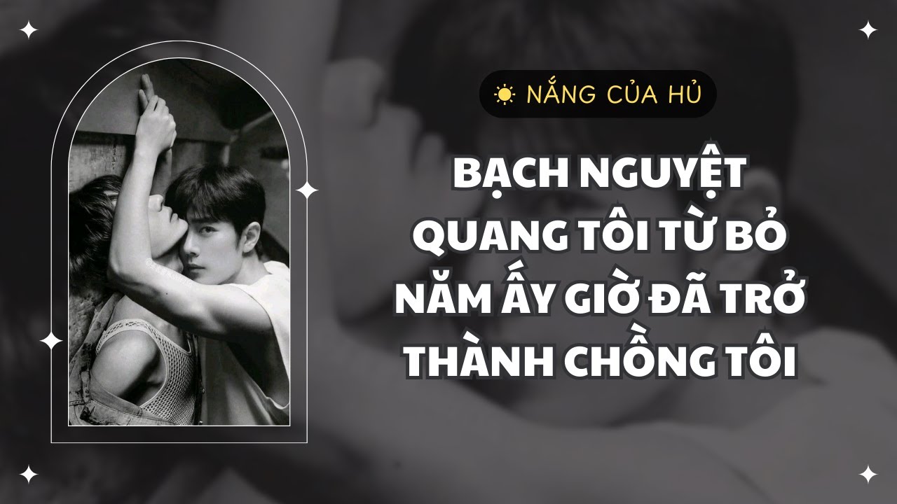 TRUYỆN BL | BẠCH NGUYỆT QUANG TÔI TỪ BỎ NĂM ẤY GIỜ ĐÃ TRỞ THÀNH CHỒNG TÔI | Nắng Của Hủ