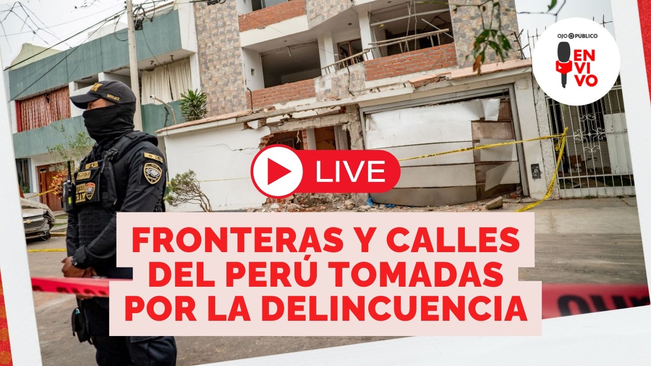 #OPEnVivo | Fronteras y calles del Perú tomadas por la delincuencia
