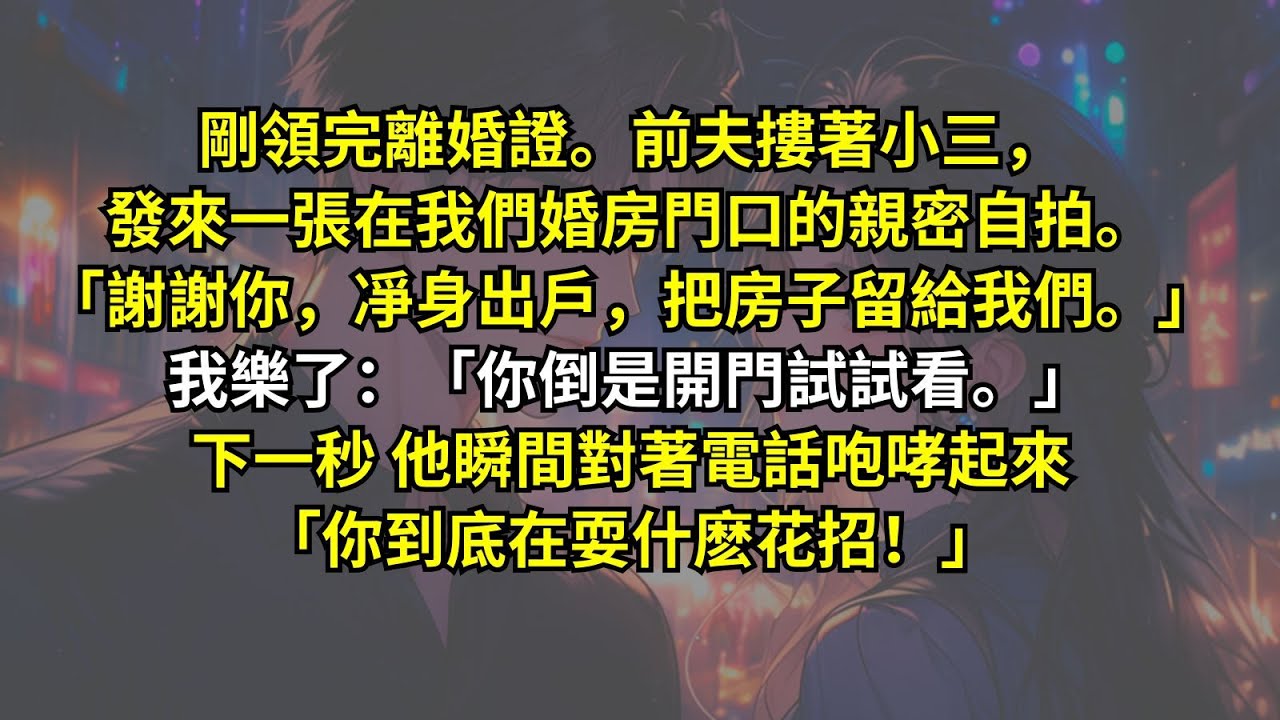 剛領完離婚證。前夫摟著小三，發來一張在我們婚房門口的親密自拍。「謝謝你，凈身出戶，把房子留給我們。」我樂了：「你倒是開門試試看。」下一秒 他瞬間對著電話咆哮起來：「你到底在耍什麽花招！」