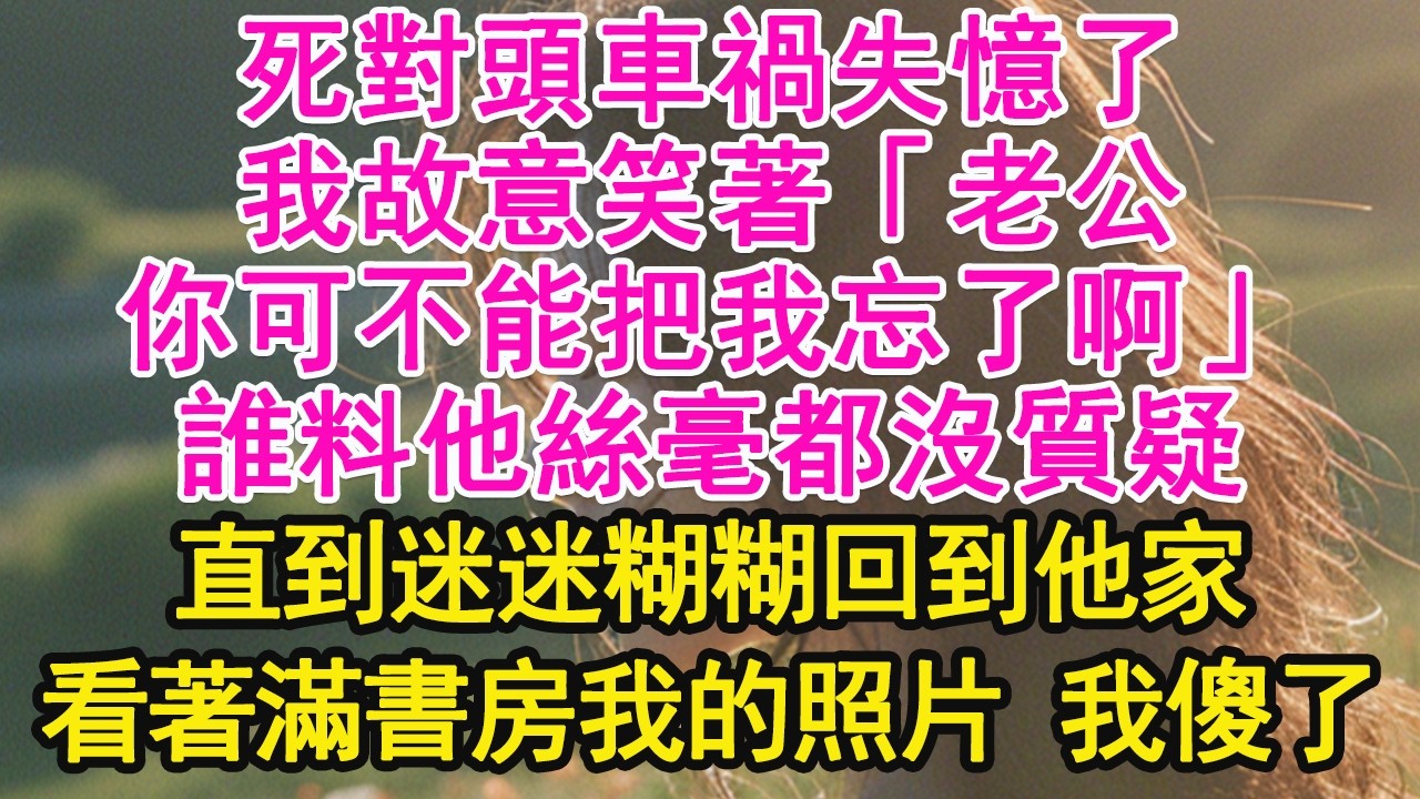 死對頭車禍失憶了，我故意笑著「老公，你可不能把我忘了啊」誰料他絲毫都沒質疑，直到迷迷糊糊回到他家，看著滿書房我的照片 我傻了【琉璃】【甜寵】【霸總】