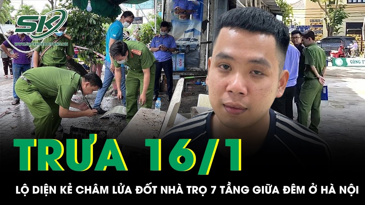 Trưa 16/1:Lộ diện kẻ châm lửa đốt nhà trọ 7 tầng giữa đêm ở Hà Nội, hé lộ nguồn cơn không ai ngờ tới