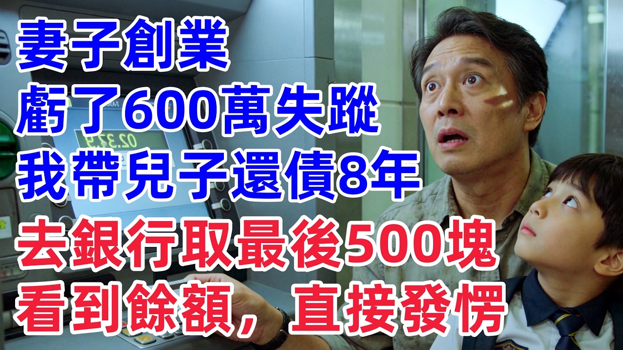 妻子創業虧了600萬失蹤，我帶兒子還債8年，去銀行取最後500塊時，看到餘額直接發愣了？！【惠美悄悄话故事】