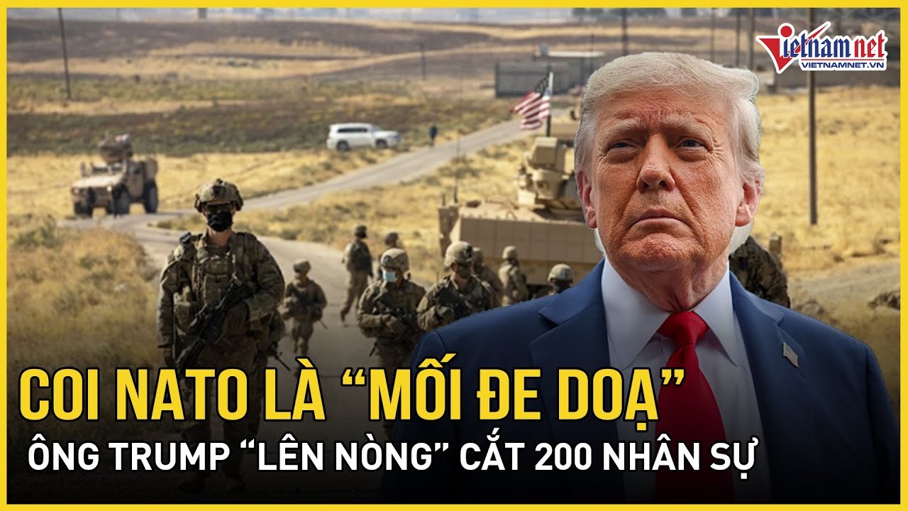 Ông Trump coi NATO là “mối đe doạ” với Mỹ, “lên nòng” cắt 200 nhân sự, quan chức NATO phản ứng nóng
