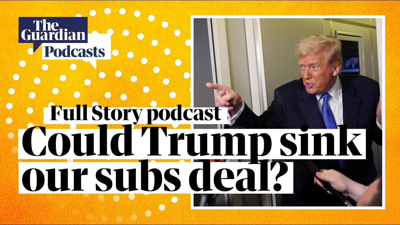 Could Trump sink our subs deal? – Full Story podcast