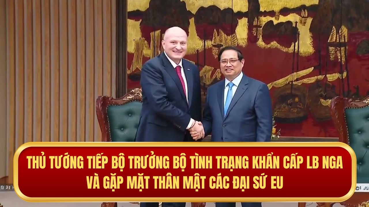 Thủ tướng tiếp Bộ trưởng Bộ Tình trạng khẩn cấp LB Nga và gặp mặt thân mật các đại sứ EU