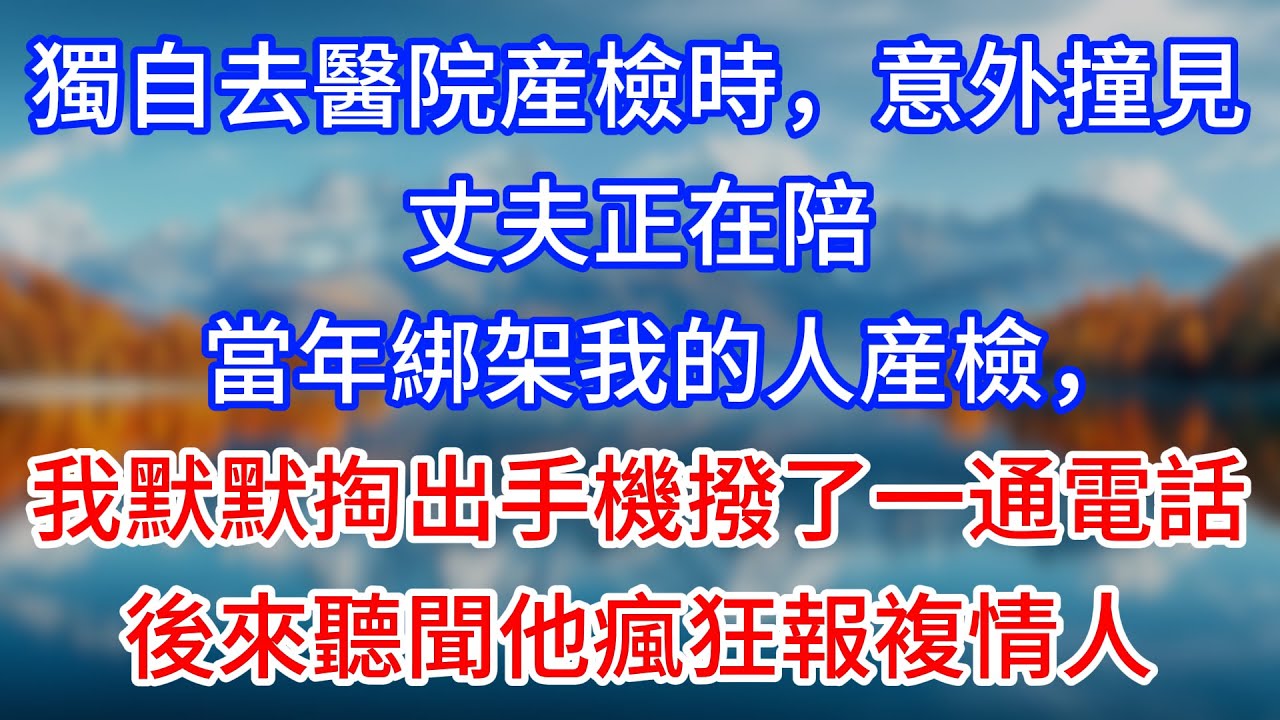 【完結】獨自去醫院産檢時，意外撞見丈夫正在陪當年綁架我的人産檢，我默默掏出手機撥了一通電話，後來聽聞他瘋狂報複情人 #為人處世 #生活經驗 #情感故事 #故事 #小說 #戀愛 #情感 #婚姻