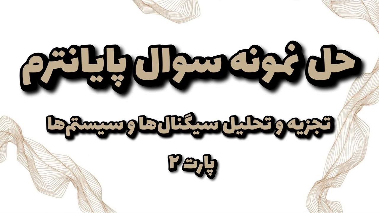 حل نمونه سوالات امتحانی از مباحث پایان ترم درس تجزیه و تحلیل سیگنال ها و سیستم ها (سری اول)