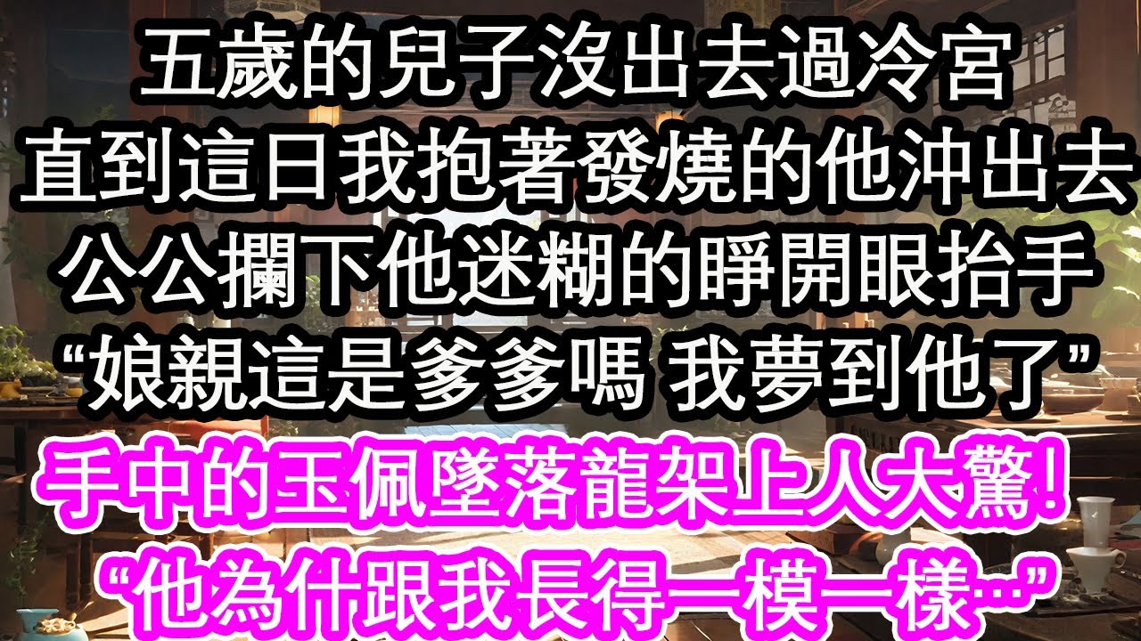 五歲的兒子沒出去過冷宮，直到這日我抱著發燒的他沖出去，公公攔下他迷糊的睜開眼抬手“娘親這是爹爹嗎 我夢到他了”手中的玉佩墜落龍架上人大驚！“他為什跟我長得一模一樣…”【花開】【愛情】【生活】