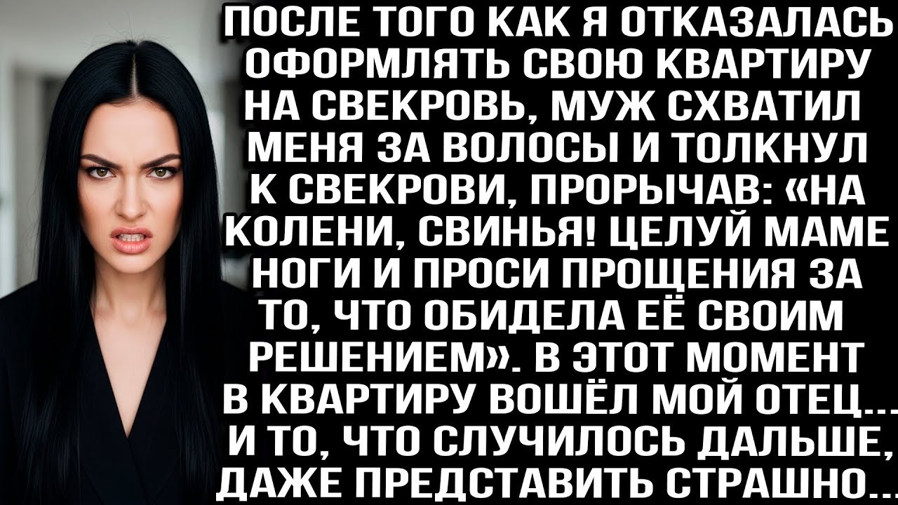 ПОСЛЕ ОТКАЗА ОФОРМЛЯТЬ КВАРТИРУ НА СВЕКРОВЬ МУЖ ЗАСТАВИЛ ЦЕЛОВАТЬ ЕЁ НОГИ  НО ТУТ ВОШЕЛ МОЙ ОТЕЦ