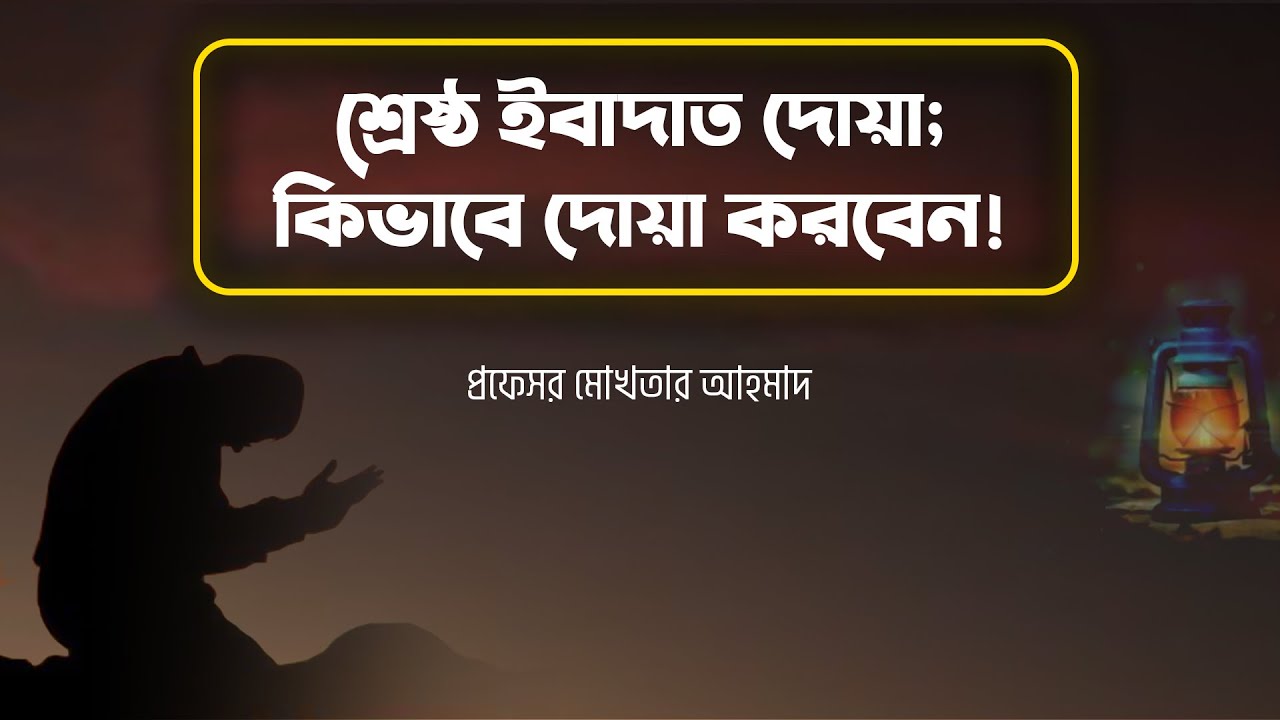 শ্রেষ্ঠ ইবাদাত দোয়া; কিভাবে দোয়া করবেন! | প্রফেসর মোখতার আহমাদ