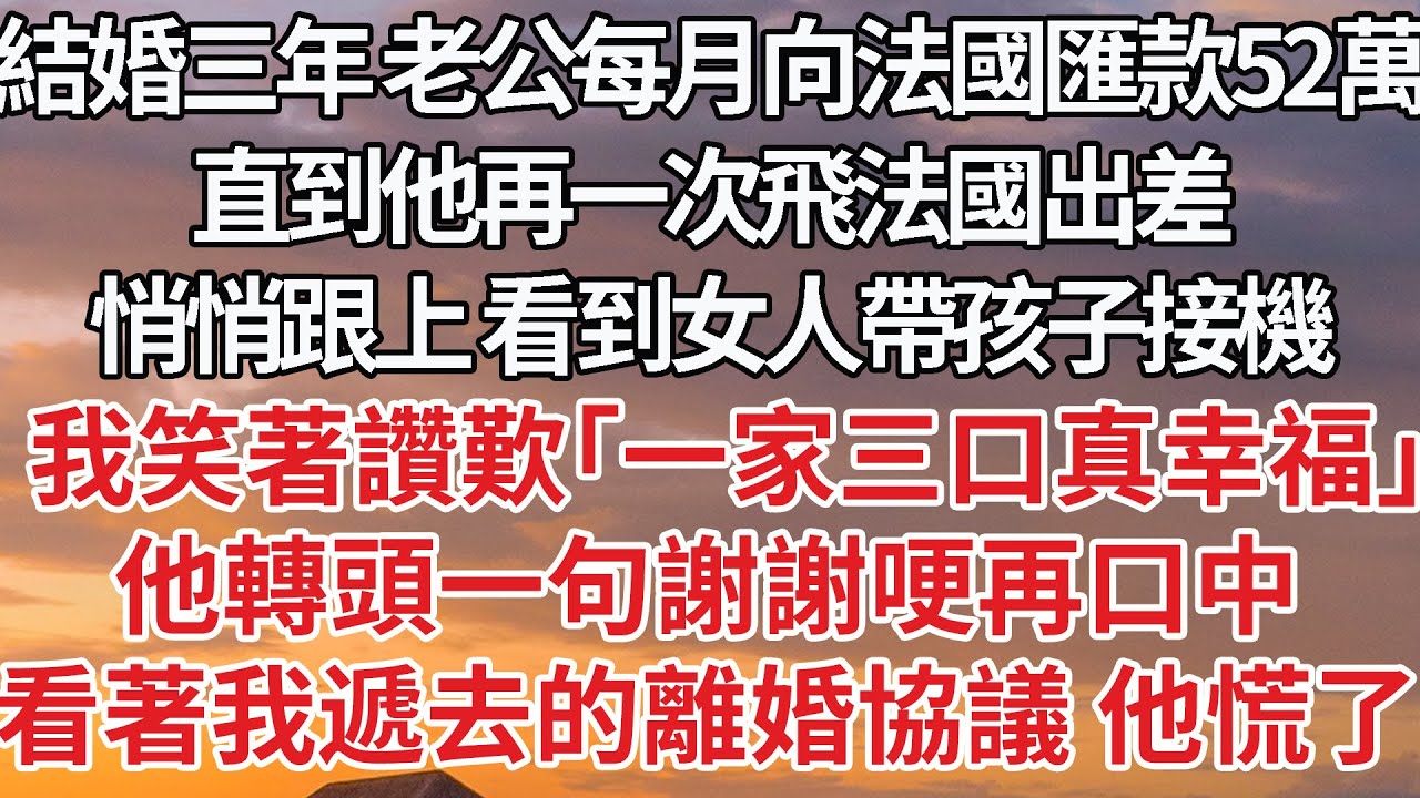 【完結】結婚三年 老公每月向法國匯款52萬，直到他再一次飛法國出差，悄悄跟上 看到女人帶孩子接機，我笑著讚歎「一家三口真幸福」他轉頭一句謝謝哽再口中，看著我遞去的離婚協議 他慌了#婚姻 #豪门