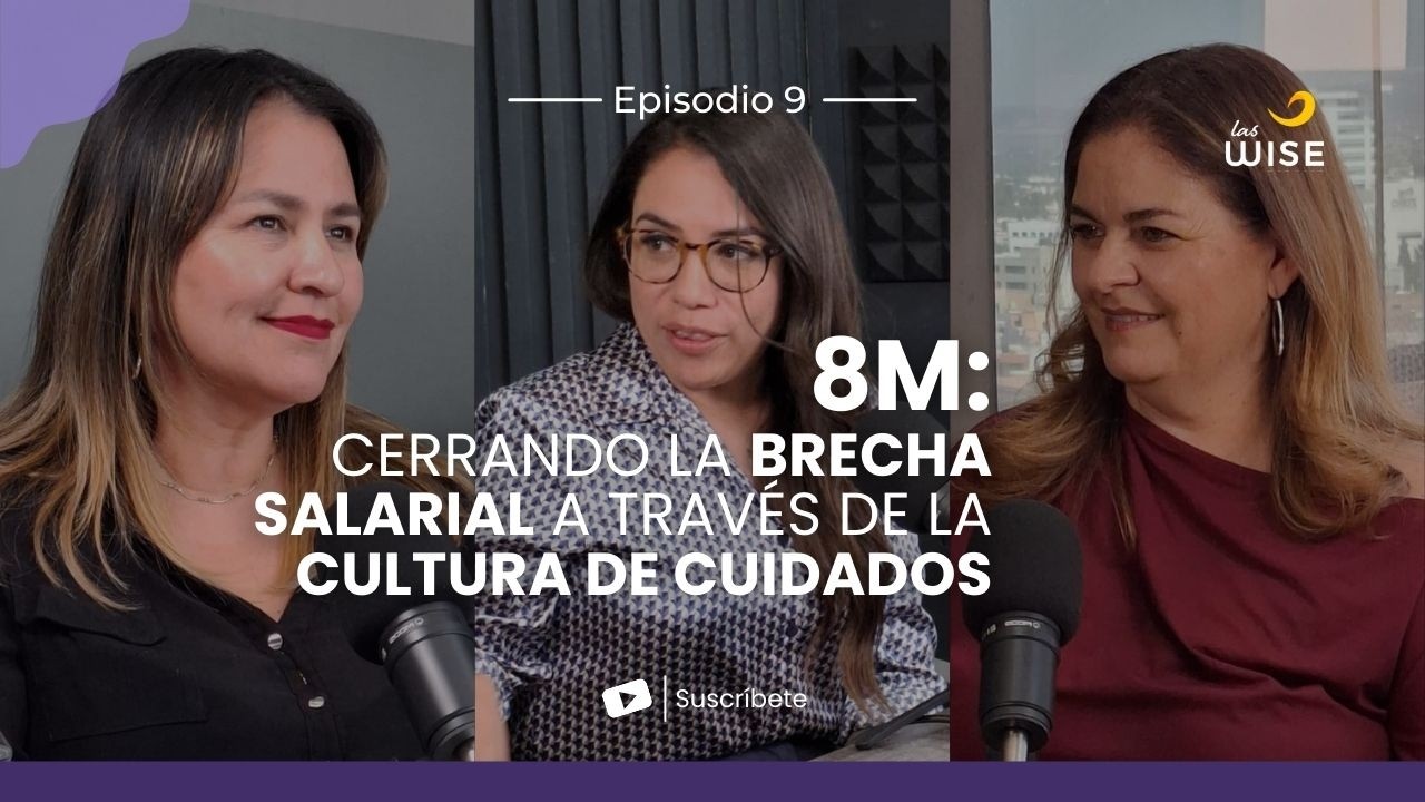 8M: Cerrando la Brecha Salarial a través de la Cultura de Cuidados | Las Wise | Ep. 9