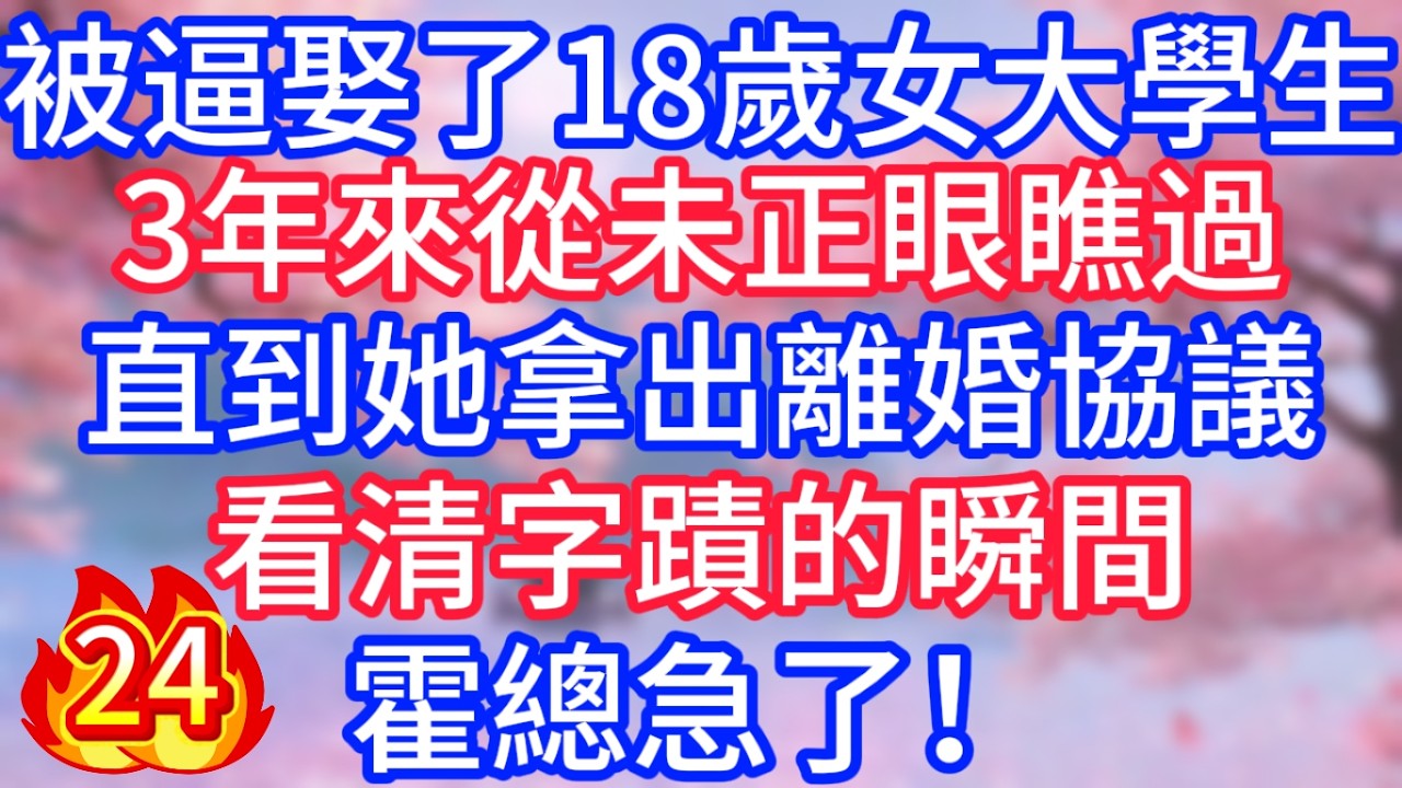 [24]被逼娶了18歲女大學生，3年來從未正眼瞧過，直到她拿出離婚協議，看清字蹟的瞬間，霍總急了！