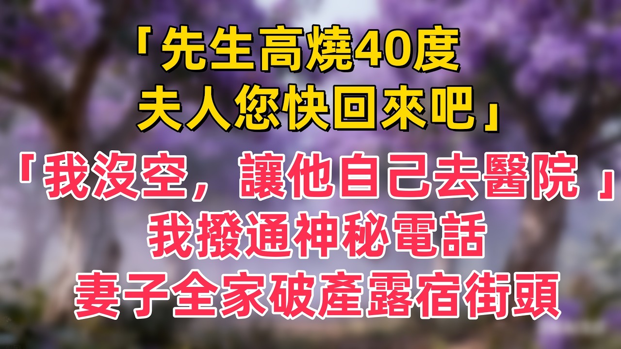 「先生高燒40度，夫人您快回來吧。」「我沒空，讓他自己去醫院 」，我撥通神秘電話。妻子全家破產露宿街頭
