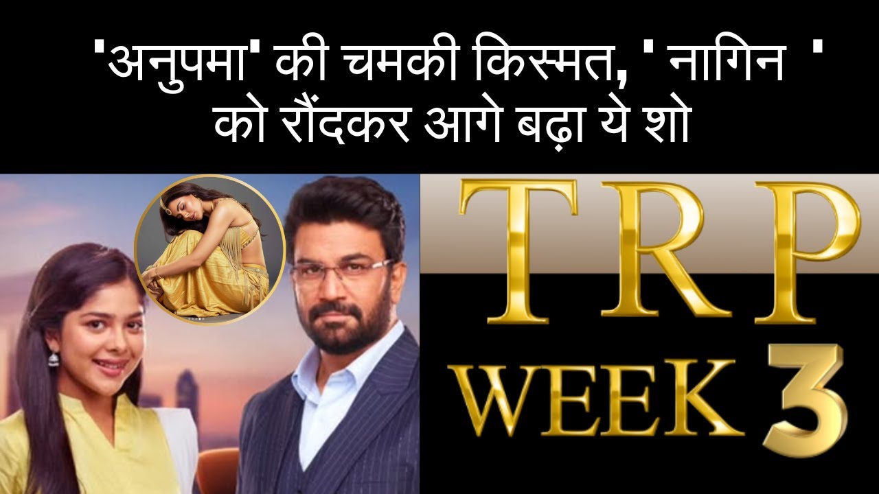 TRP WEEK 3 'अनुपमा' की चमकी किस्मत, ' नागिन  ' को रौंदकर आगे बढ़ा ये शो