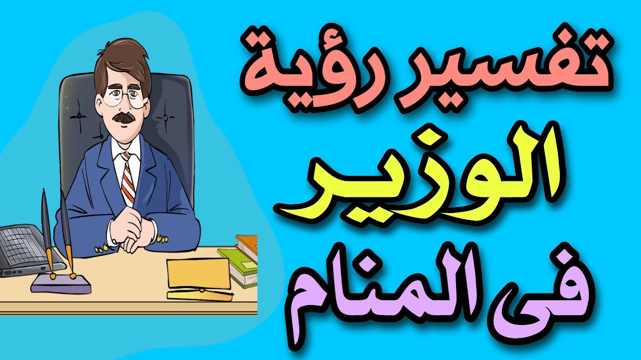 تفسير رؤية الوزير فى المنام ما معنى رؤية الوزراء فى المنام