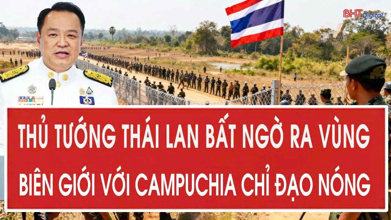 Thủ tướng Thái Lan bất ngờ ra vùng biên giới với Campuchia chỉ đạo nóng