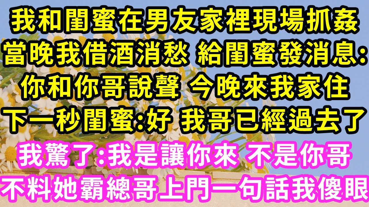 我和閨蜜在男友家裡現場抓姦，當晚我借酒消愁 給閨蜜發消息:你和你哥說聲 今晚來我家住，下一秒閨蜜:好 我哥已經過去了，我驚了:我是讓你來 不是你哥 不料她霸總哥上門一句話我傻眼#甜寵#灰姑娘#霸道總