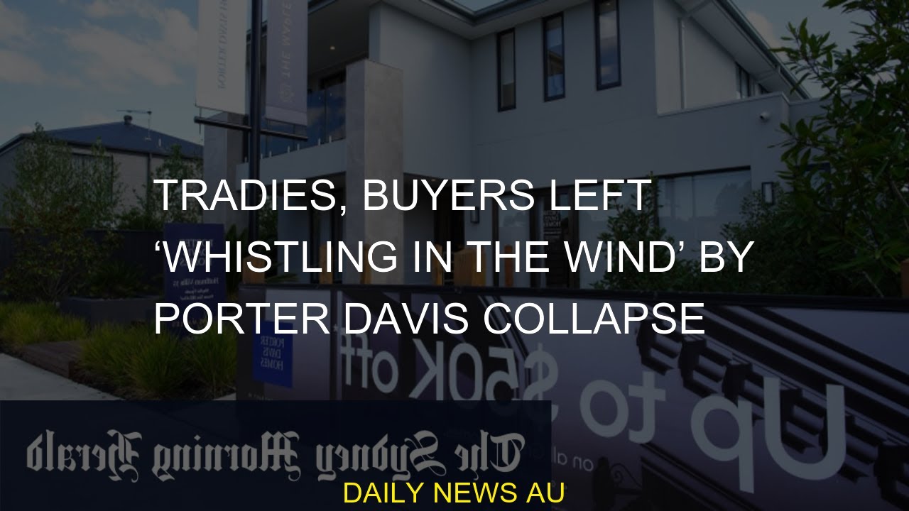 Tradies, buyers left &lsquo;whistling in the wind&rsquo; by Porter Davis collapse