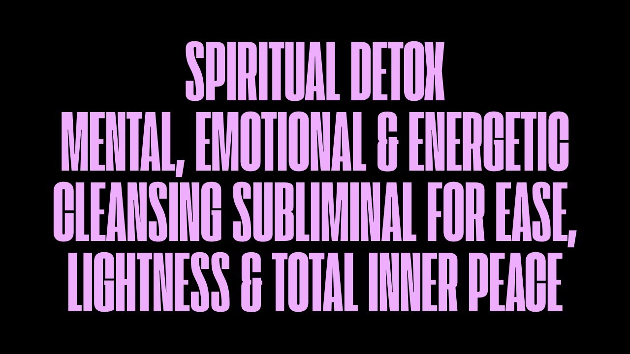 SPIRITUAL DETOX:MENTAL, EMOTIONAL & ENERGETIC CLEANSING SUBLIMINAL FOR EASE & TOTAL INNER PEACE