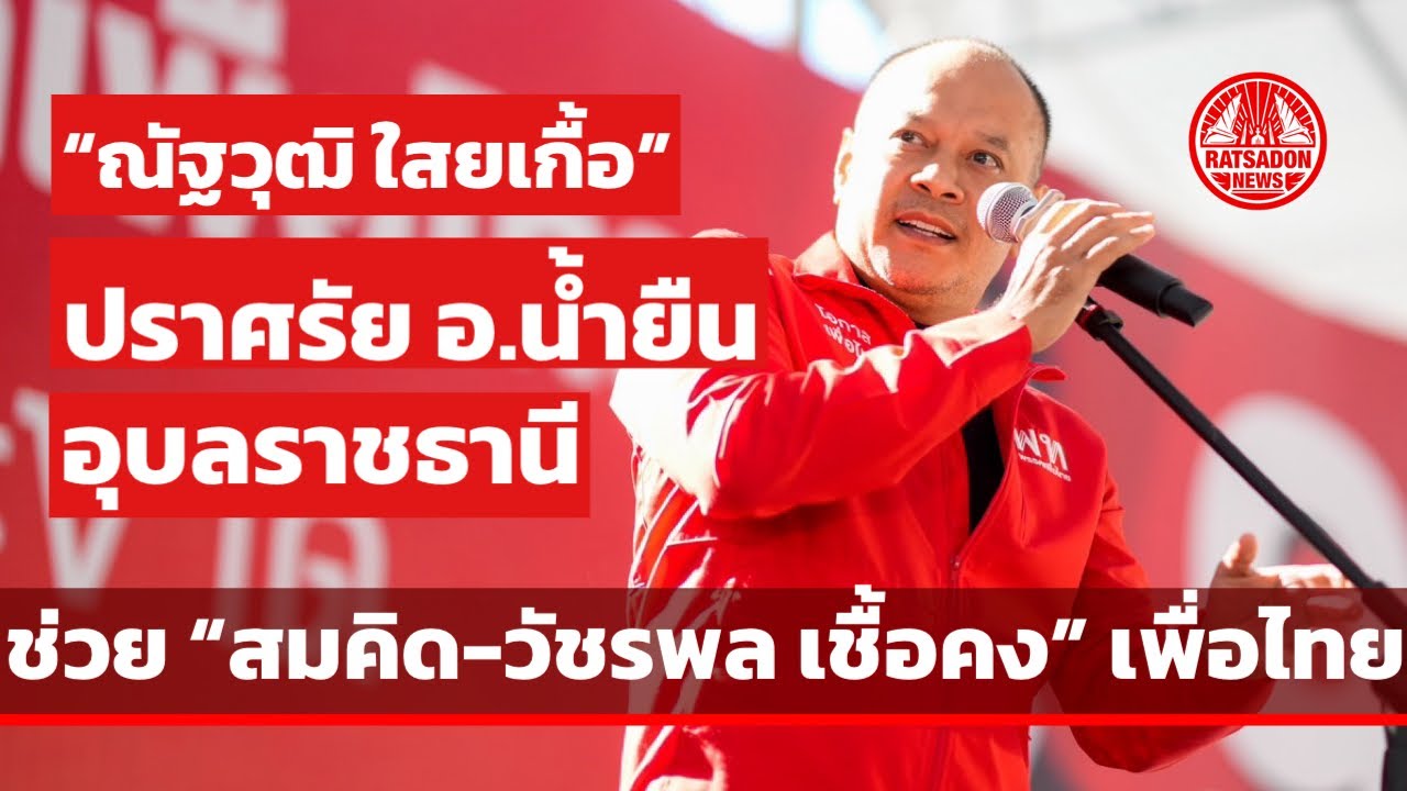 “ณัฐวุฒิ ใสยเกื้อ” ปราศรัยอำเภอน้ำยืน จ.อุบลราชธานี ช่วย “สมคิด-วัชรพล เชื้อคง” พรรคเพื่อไทย