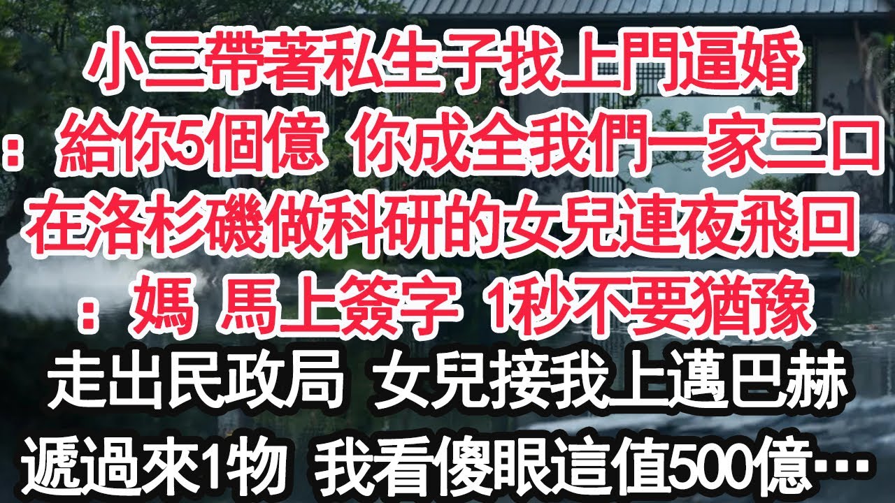 小三帶著私生子找上門逼婚：給你5個億 你成全我們一家三口在洛杉磯做科研的女兒連夜飛回：媽 馬上簽字 1秒不要猶豫走出民政局 女兒接我上邁巴赫遞過來1物 我看傻眼這值500億…【顧亞男】【大女主】