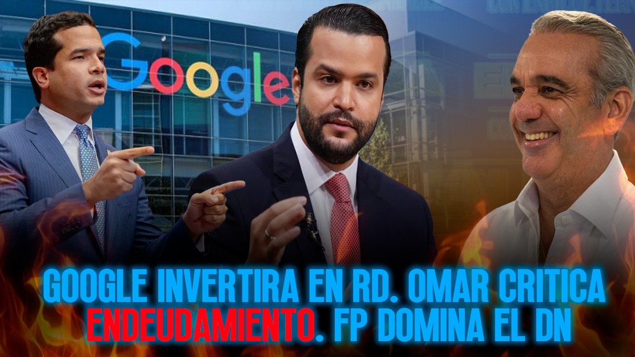 GOOGLE INVERTIRA EN RD. OMAR CRITICA ENDEUDAMIENTO. FP DOMINA EL DN.