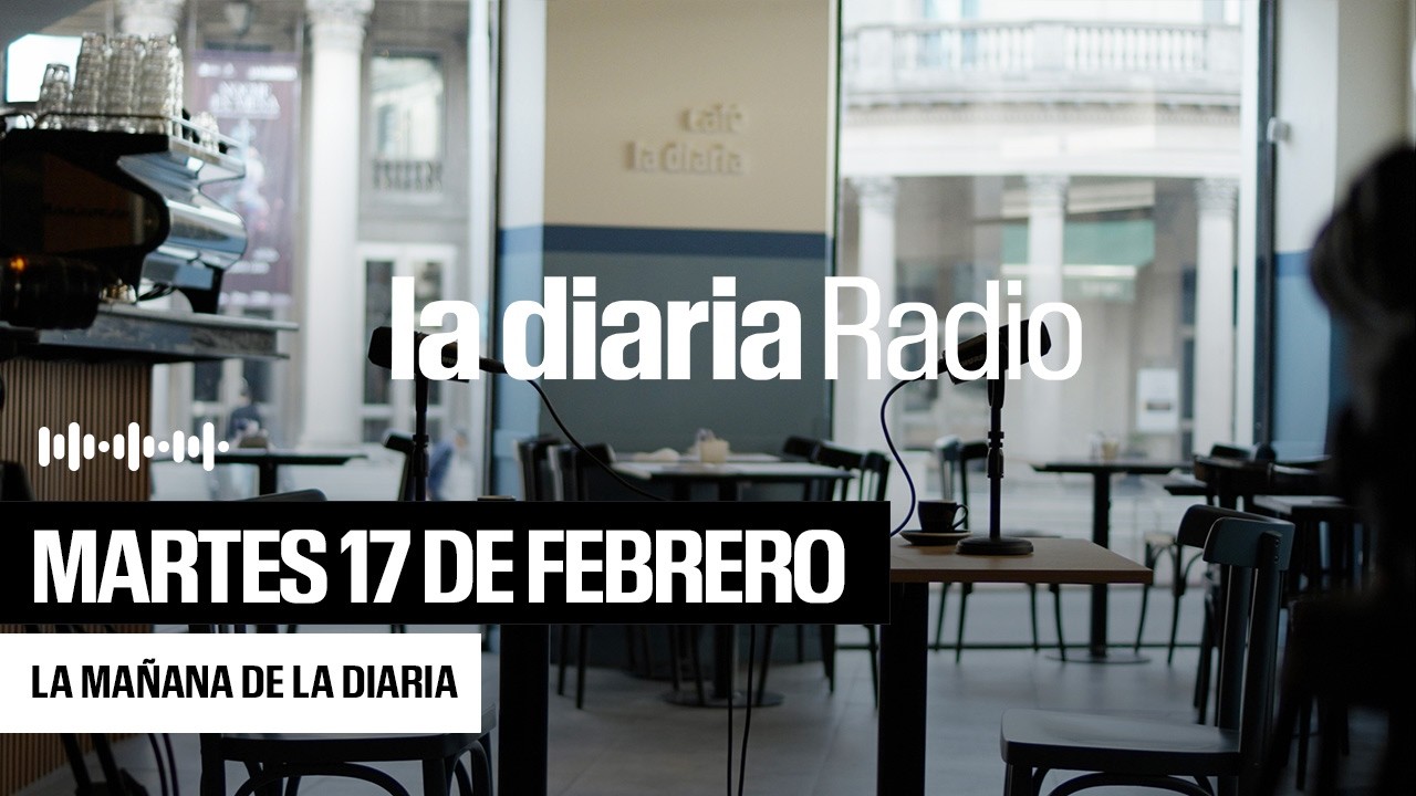 La mañana de la diaria | Martes 17 de febrero 2026