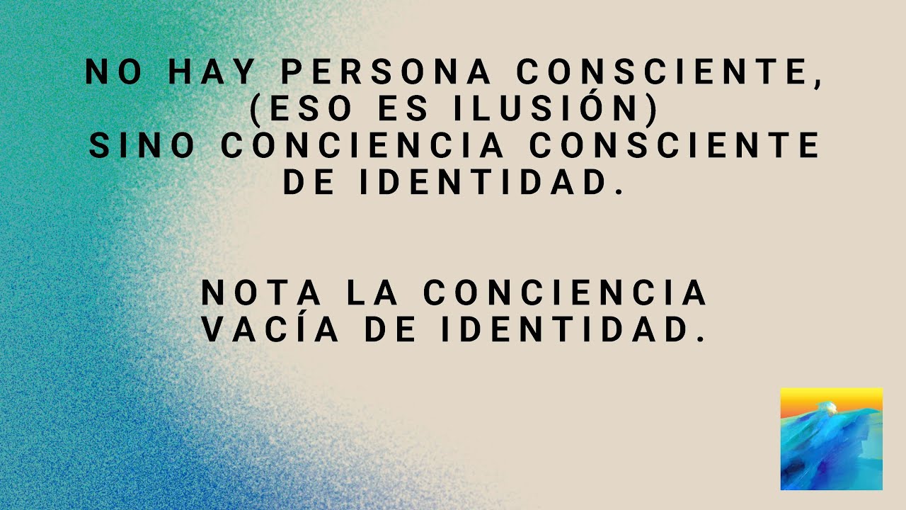 No hay persona consciente,&nbsp;(eso es ilusi&oacute;n)&nbsp;sino conciencia consciente de identidad.