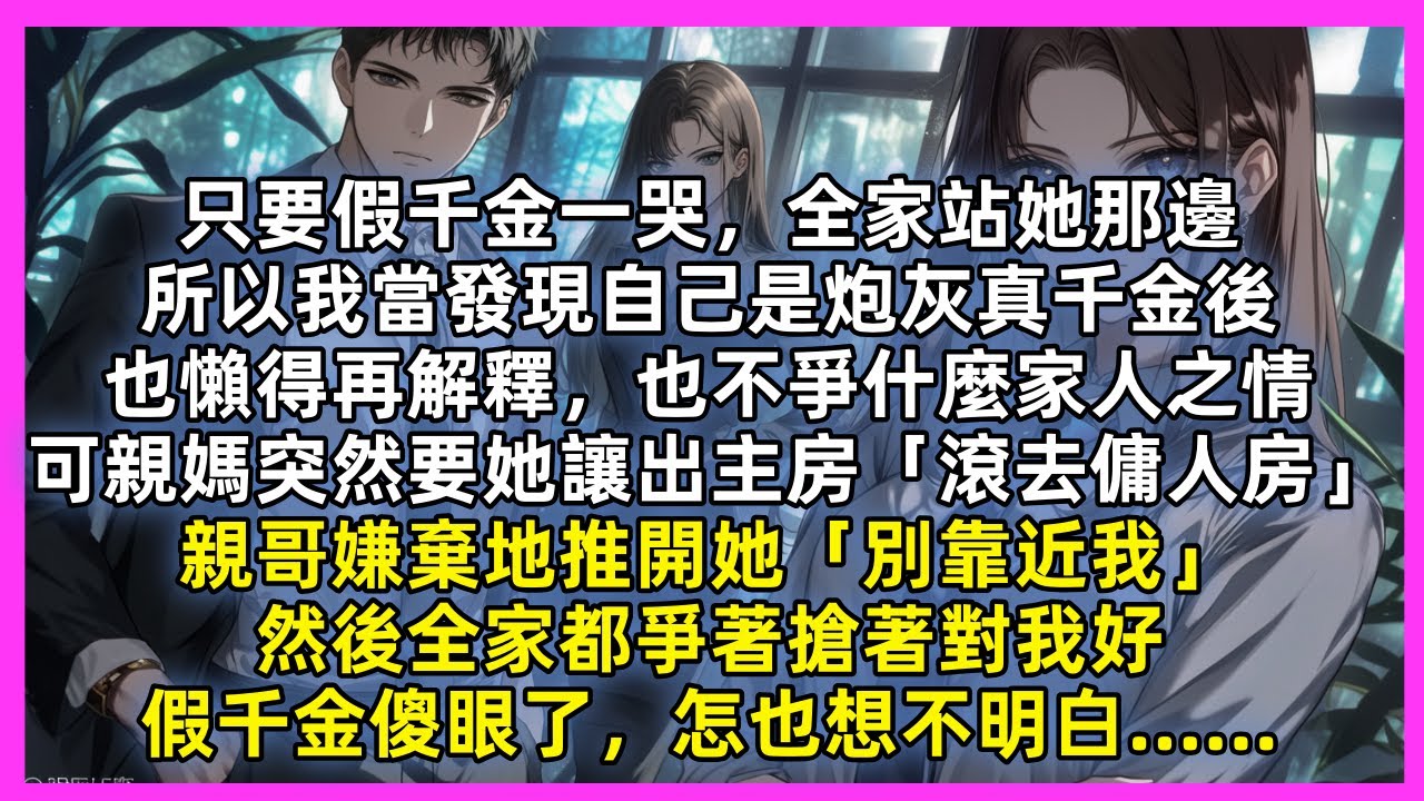 只要假千金一哭，全家站她那邊，當我發現自己是炮灰真千金，再也不爭什麼家人之情，可親媽突然要她讓出主房「滾去傭人房」親哥嫌棄地推開她「別靠近我」然後全家都爭著搶著對我好，假千金傻眼了，怎也想不明白…