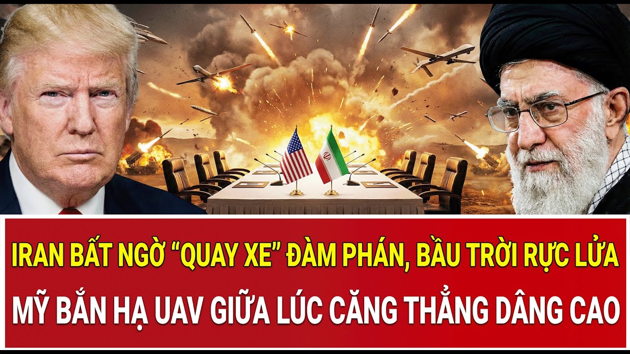 Iran bất ngờ “quay xe” đàm phán, bầu trời rực lửa, Mỹ bắn hạ UAV giữa lúc căng thẳng dâng cao