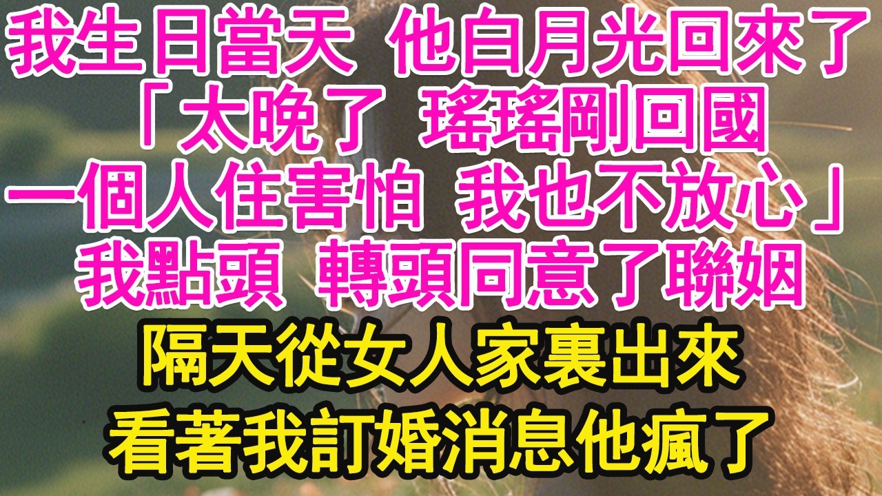 我生日當天 他白月光回來了，「太晚了 瑤瑤剛回國，一個人住害怕 我也不放心」我點頭 轉頭同意了聯姻，隔天從女人家裏出來，看著我訂婚消息他瘋了【琉璃】【甜寵】【霸總】