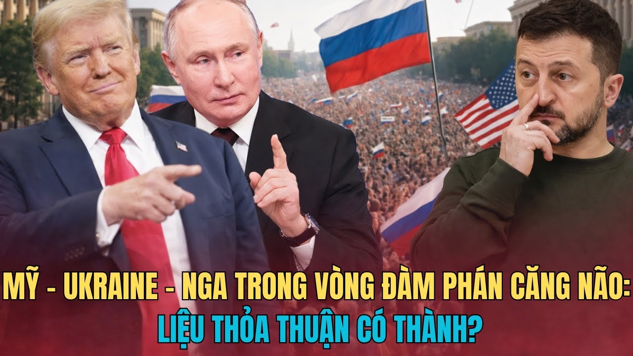 MỸ – UKRAINE – NGA TRONG VÒNG ĐÀM PHÁN CĂNG NÃO: LIỆU THỎA THUẬN CÓ THÀNH?