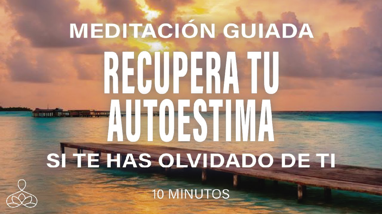 Meditación guiada RECUPERA tu AUTOESTIMA. Si te has olvidado de ti. 10 minutos mindfulness