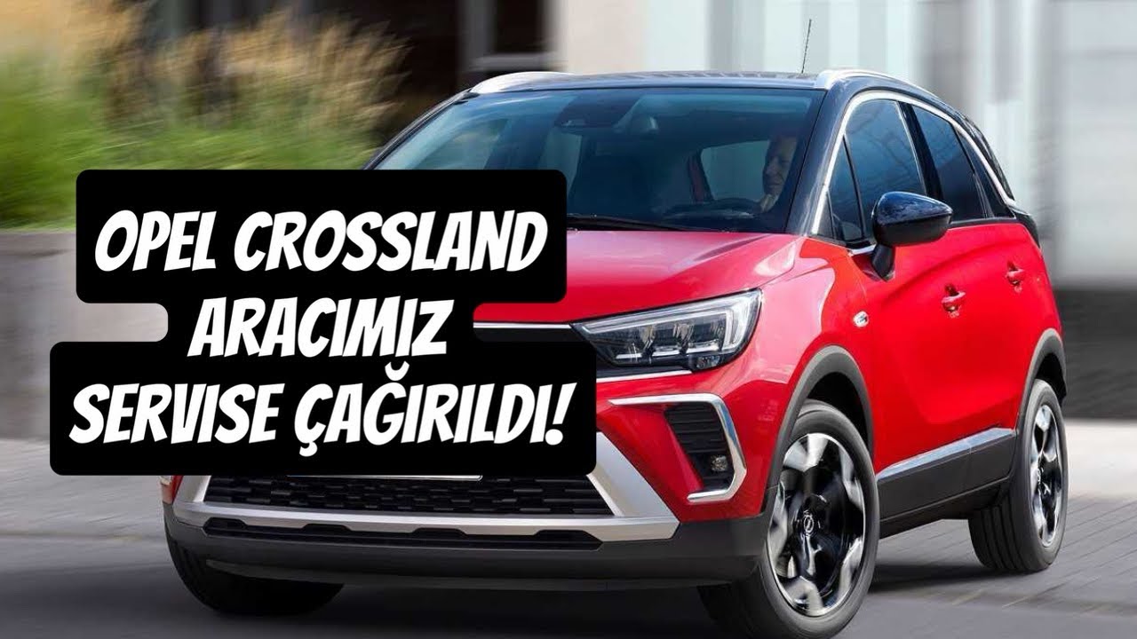 OPEL CROSSLAND ARACIMIZ SERVİSE ÇAĞIRILDI!