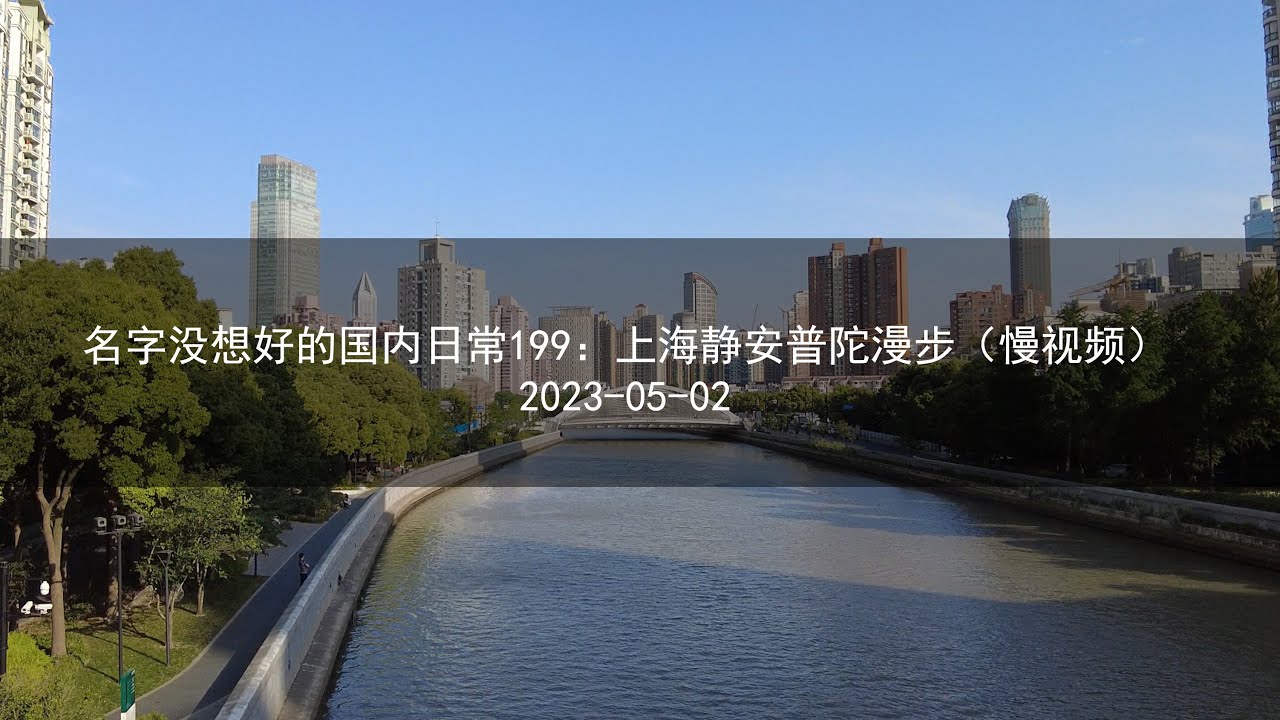 名字没想好的国内日常199：上海静安普陀漫步（慢视频）20230502