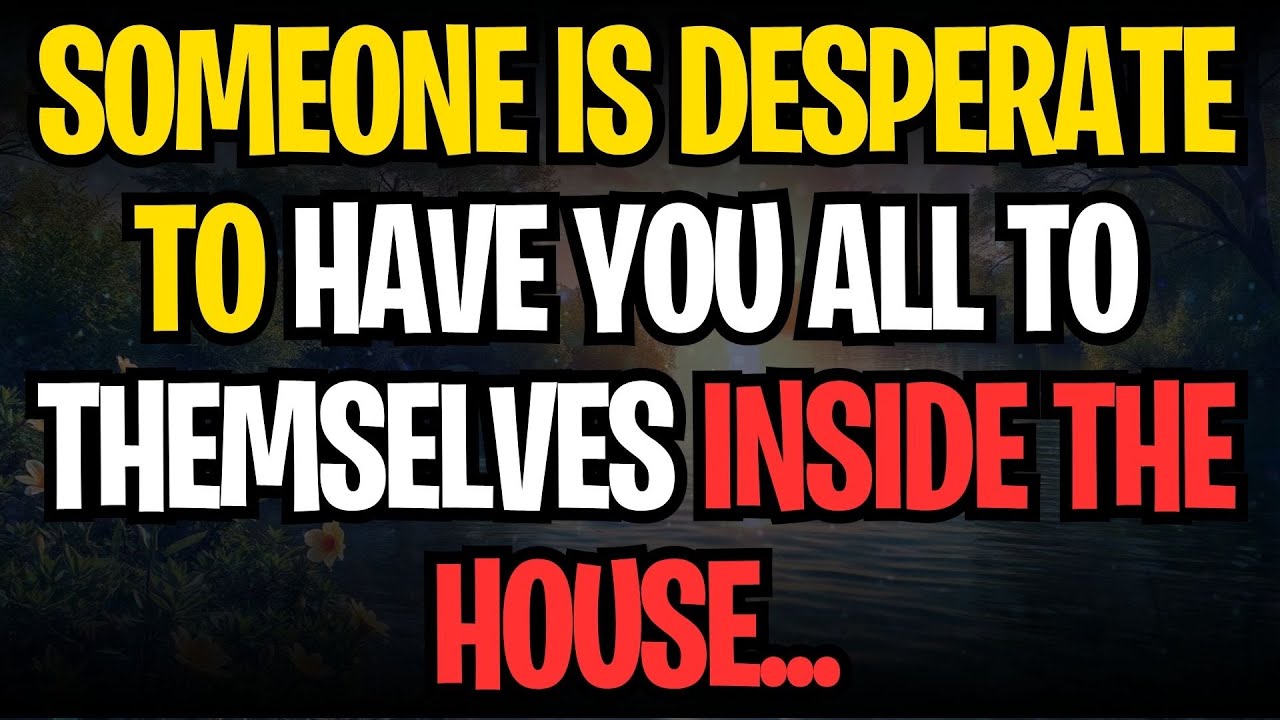 SOMEONE IS DESPERATE TO HAVE YOU ALL TO THEMSELVES INSIDE THE HOUSE...